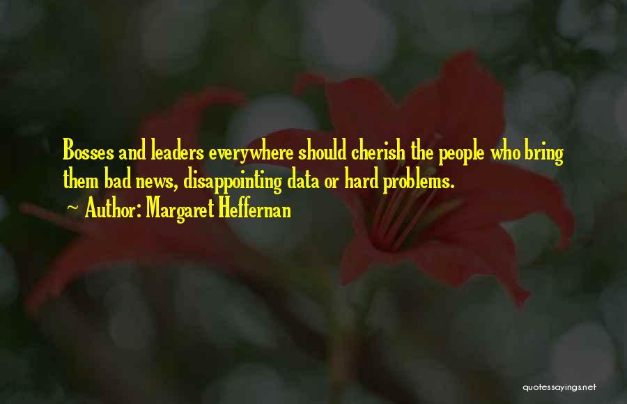 Margaret Heffernan Quotes: Bosses And Leaders Everywhere Should Cherish The People Who Bring Them Bad News, Disappointing Data Or Hard Problems.