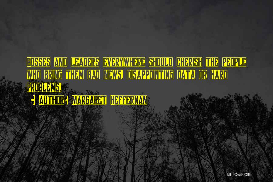 Margaret Heffernan Quotes: Bosses And Leaders Everywhere Should Cherish The People Who Bring Them Bad News, Disappointing Data Or Hard Problems.