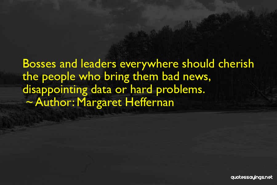 Margaret Heffernan Quotes: Bosses And Leaders Everywhere Should Cherish The People Who Bring Them Bad News, Disappointing Data Or Hard Problems.