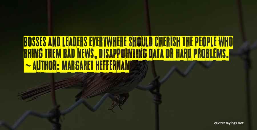Margaret Heffernan Quotes: Bosses And Leaders Everywhere Should Cherish The People Who Bring Them Bad News, Disappointing Data Or Hard Problems.