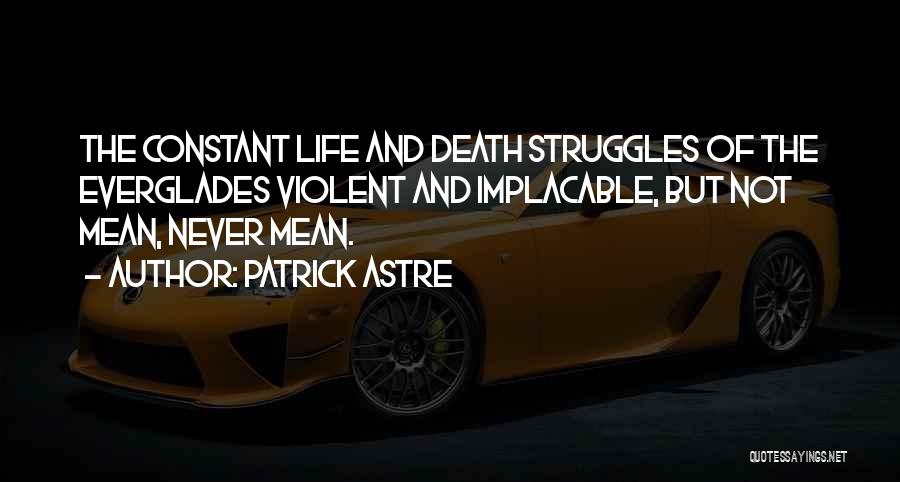 Patrick Astre Quotes: The Constant Life And Death Struggles Of The Everglades Violent And Implacable, But Not Mean, Never Mean.