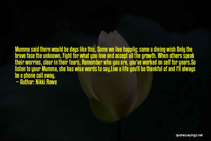 Nikki Rowe Quotes: Mumma Said There Would Be Days Like This, Some We Live Happily; Some A Dieing Wish Only The Brave Face