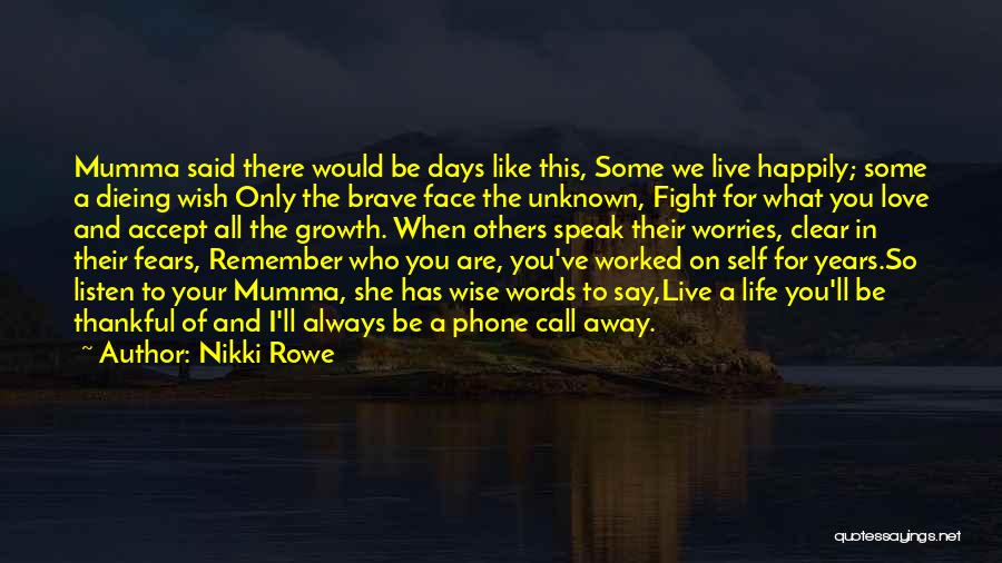 Nikki Rowe Quotes: Mumma Said There Would Be Days Like This, Some We Live Happily; Some A Dieing Wish Only The Brave Face