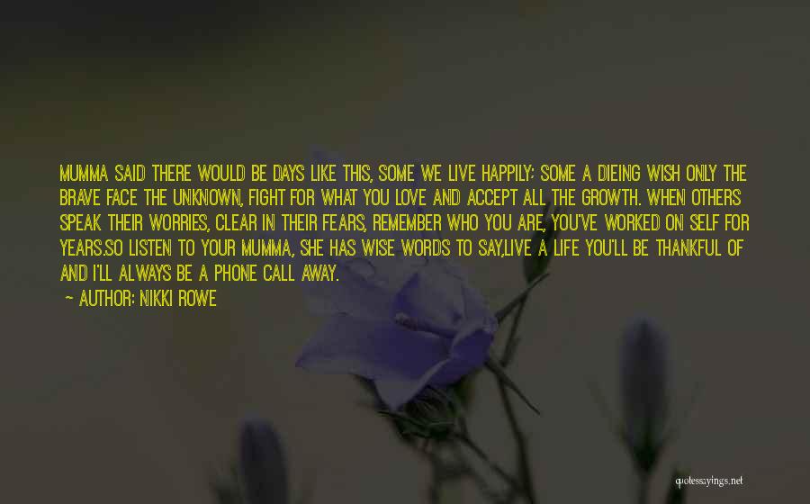 Nikki Rowe Quotes: Mumma Said There Would Be Days Like This, Some We Live Happily; Some A Dieing Wish Only The Brave Face