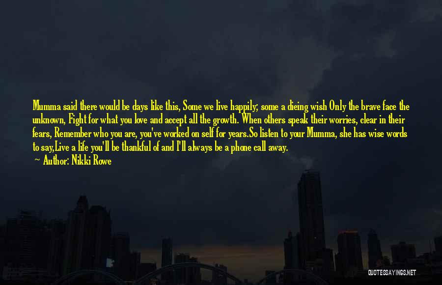 Nikki Rowe Quotes: Mumma Said There Would Be Days Like This, Some We Live Happily; Some A Dieing Wish Only The Brave Face