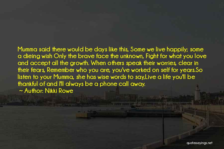 Nikki Rowe Quotes: Mumma Said There Would Be Days Like This, Some We Live Happily; Some A Dieing Wish Only The Brave Face