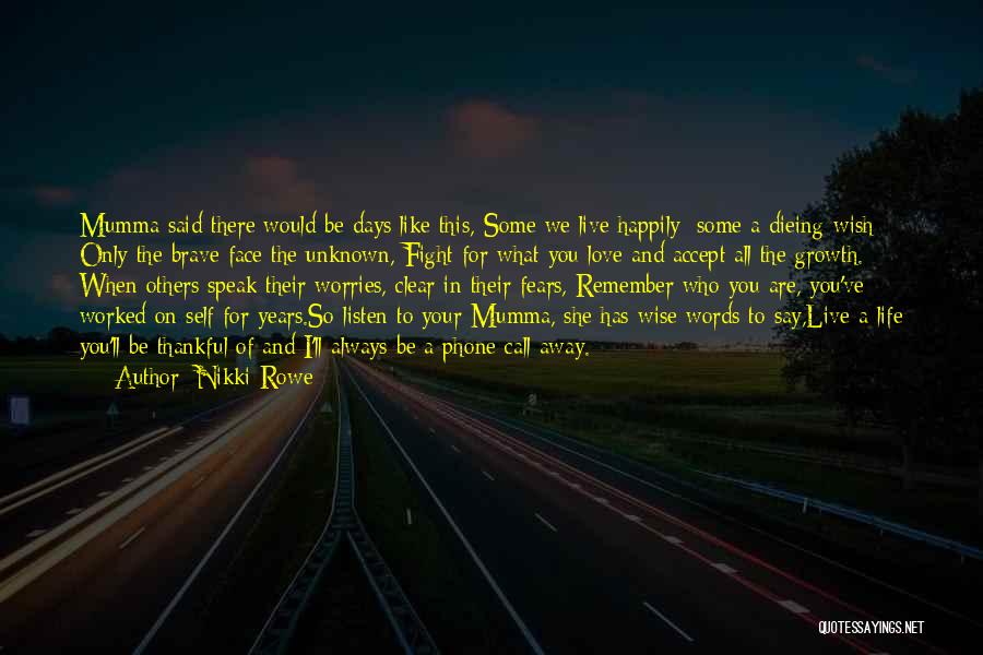 Nikki Rowe Quotes: Mumma Said There Would Be Days Like This, Some We Live Happily; Some A Dieing Wish Only The Brave Face