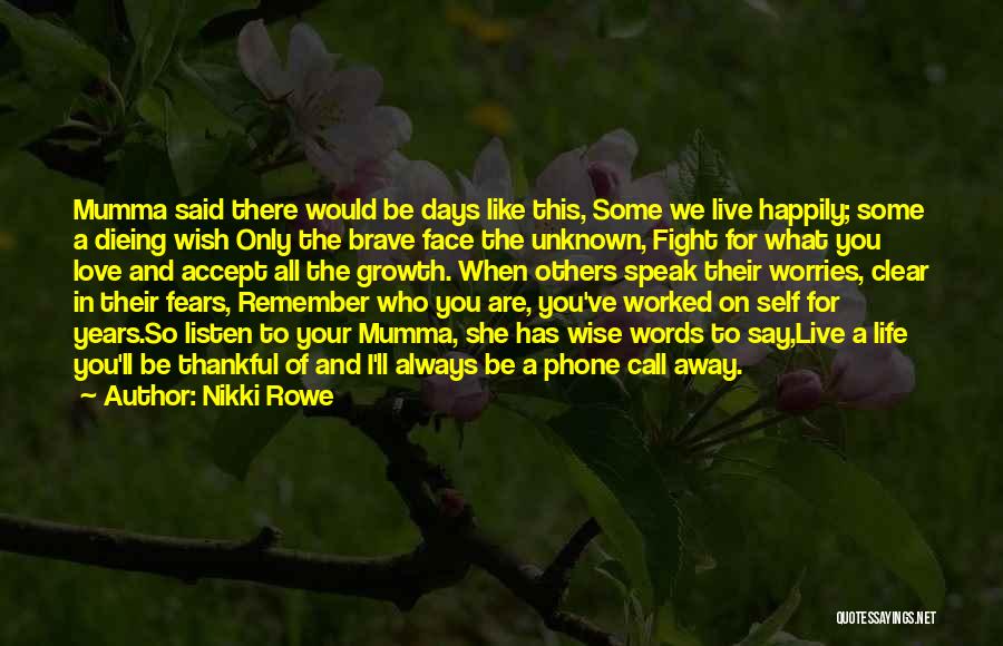 Nikki Rowe Quotes: Mumma Said There Would Be Days Like This, Some We Live Happily; Some A Dieing Wish Only The Brave Face