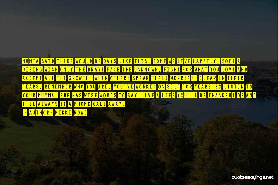 Nikki Rowe Quotes: Mumma Said There Would Be Days Like This, Some We Live Happily; Some A Dieing Wish Only The Brave Face