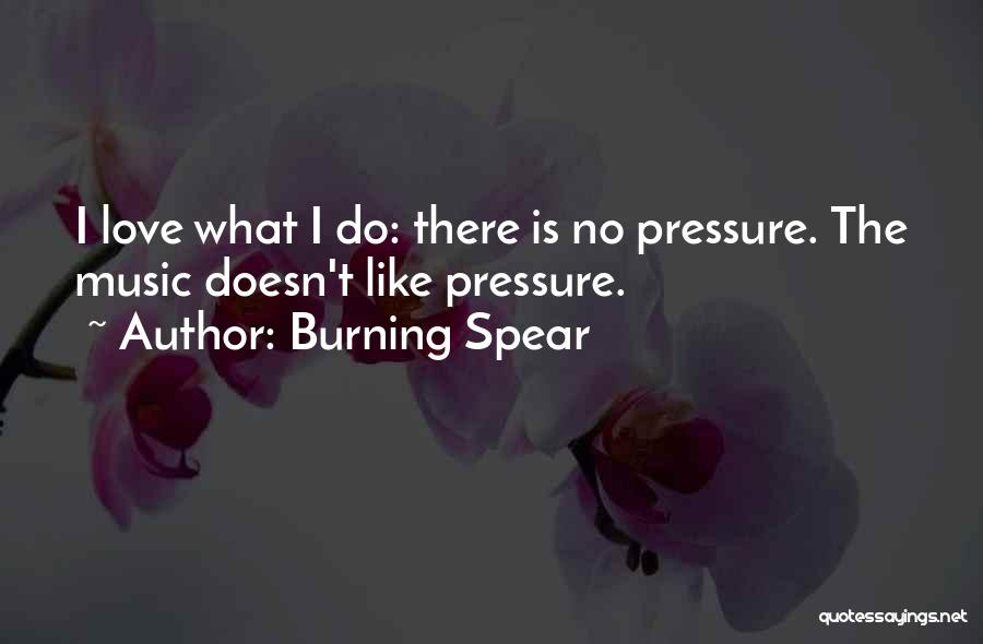 Burning Spear Quotes: I Love What I Do: There Is No Pressure. The Music Doesn't Like Pressure.