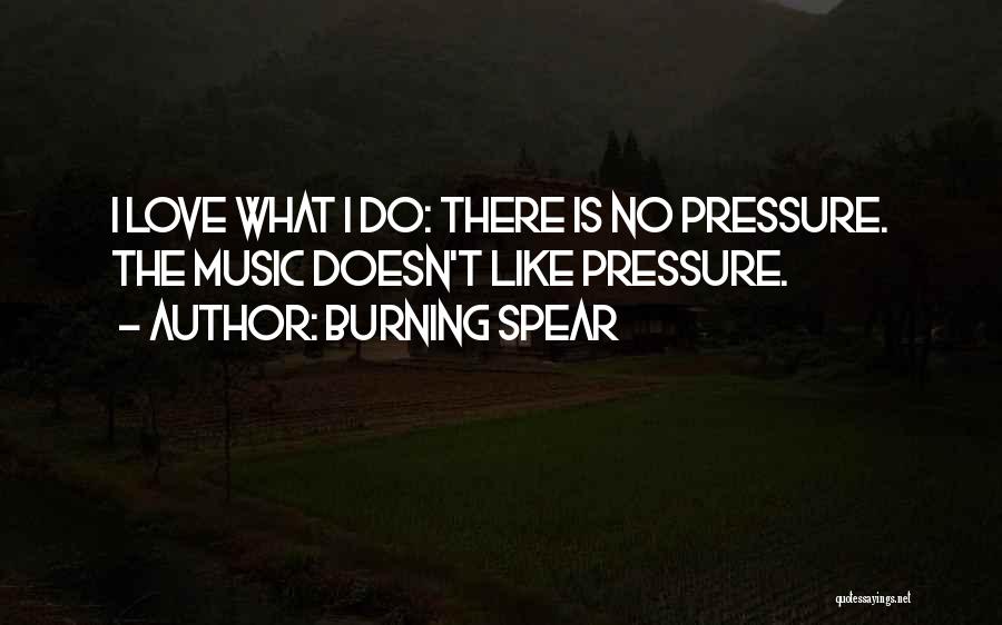 Burning Spear Quotes: I Love What I Do: There Is No Pressure. The Music Doesn't Like Pressure.