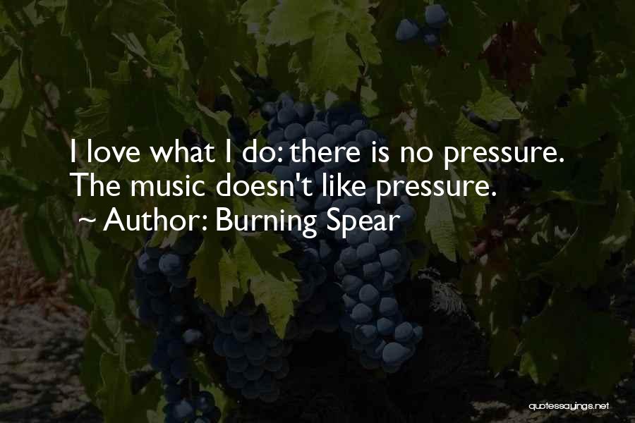 Burning Spear Quotes: I Love What I Do: There Is No Pressure. The Music Doesn't Like Pressure.