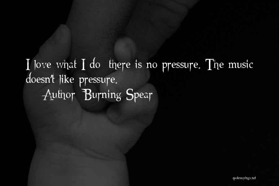 Burning Spear Quotes: I Love What I Do: There Is No Pressure. The Music Doesn't Like Pressure.