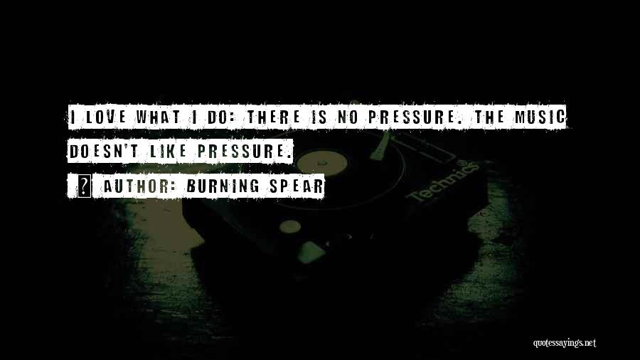 Burning Spear Quotes: I Love What I Do: There Is No Pressure. The Music Doesn't Like Pressure.