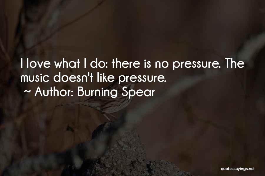 Burning Spear Quotes: I Love What I Do: There Is No Pressure. The Music Doesn't Like Pressure.