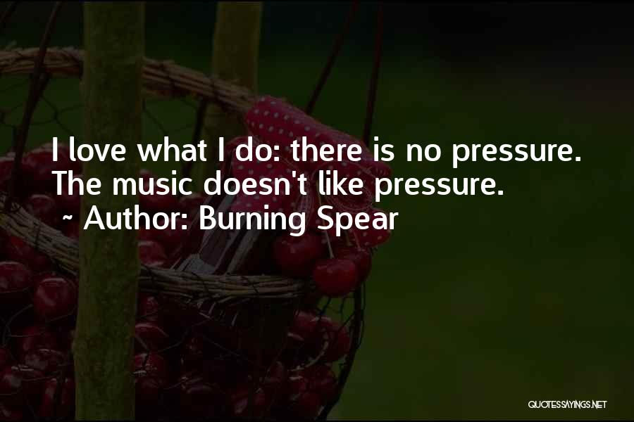 Burning Spear Quotes: I Love What I Do: There Is No Pressure. The Music Doesn't Like Pressure.