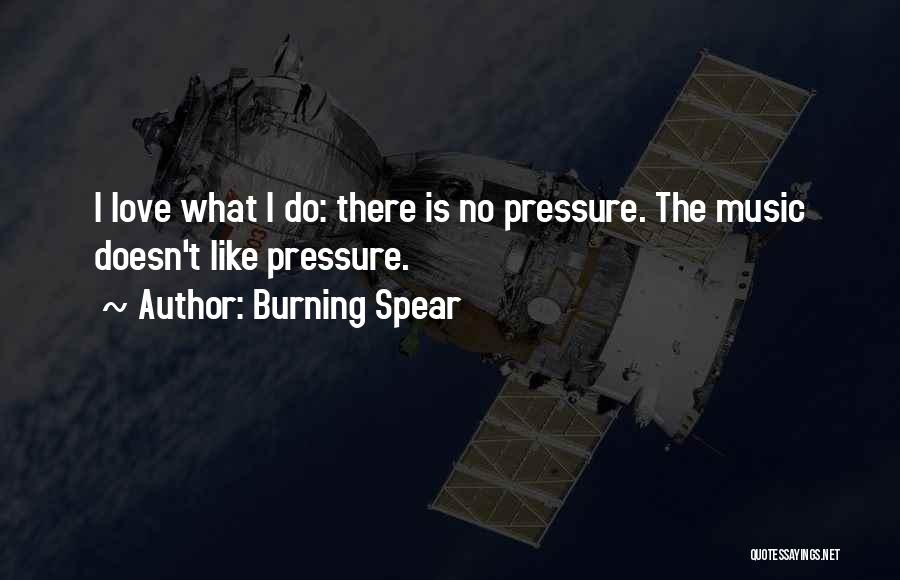 Burning Spear Quotes: I Love What I Do: There Is No Pressure. The Music Doesn't Like Pressure.