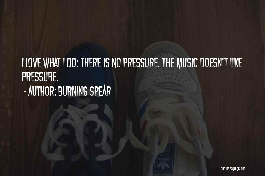 Burning Spear Quotes: I Love What I Do: There Is No Pressure. The Music Doesn't Like Pressure.