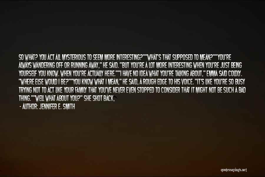 Jennifer E. Smith Quotes: So What? You Act All Mysterious To Seem More Interesting?what's That Supposed To Mean?you're Always Wandering Off Or Running Away,