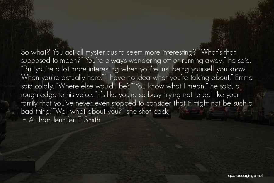 Jennifer E. Smith Quotes: So What? You Act All Mysterious To Seem More Interesting?what's That Supposed To Mean?you're Always Wandering Off Or Running Away,