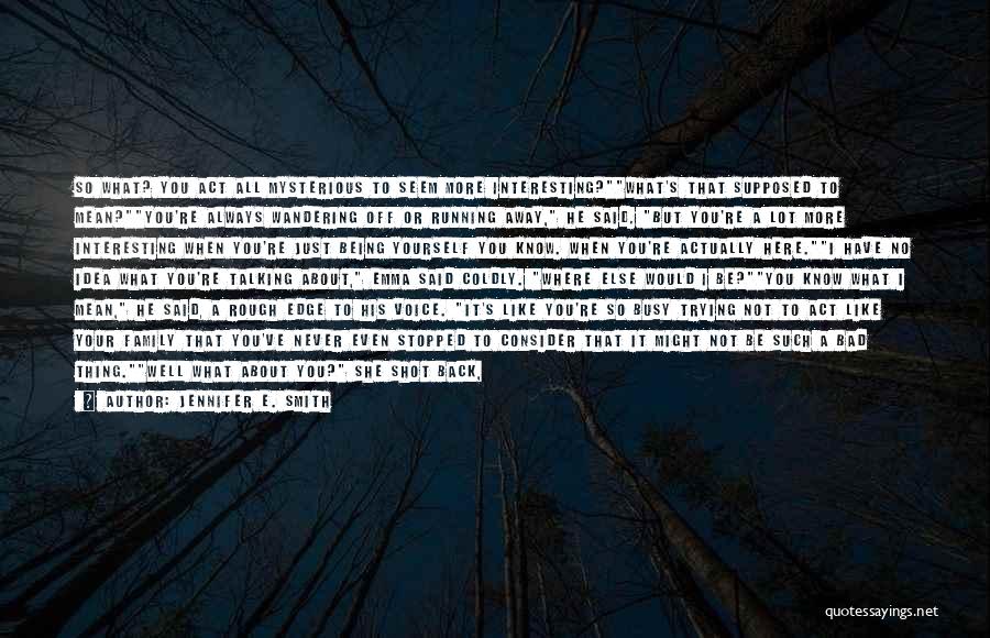 Jennifer E. Smith Quotes: So What? You Act All Mysterious To Seem More Interesting?what's That Supposed To Mean?you're Always Wandering Off Or Running Away,