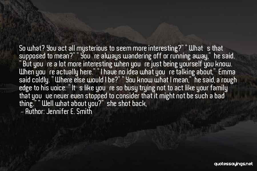 Jennifer E. Smith Quotes: So What? You Act All Mysterious To Seem More Interesting?what's That Supposed To Mean?you're Always Wandering Off Or Running Away,