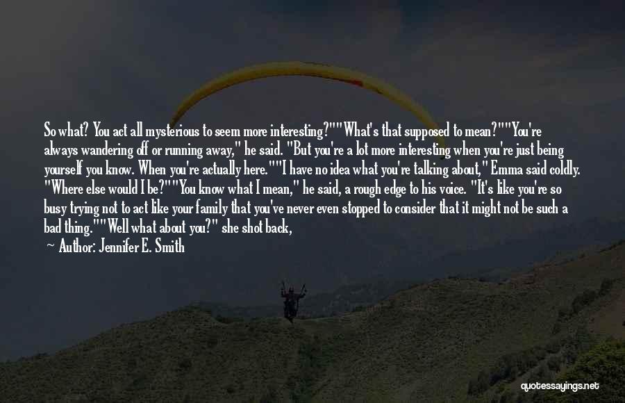 Jennifer E. Smith Quotes: So What? You Act All Mysterious To Seem More Interesting?what's That Supposed To Mean?you're Always Wandering Off Or Running Away,