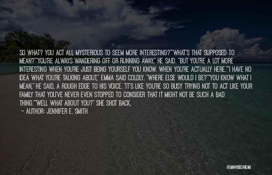 Jennifer E. Smith Quotes: So What? You Act All Mysterious To Seem More Interesting?what's That Supposed To Mean?you're Always Wandering Off Or Running Away,