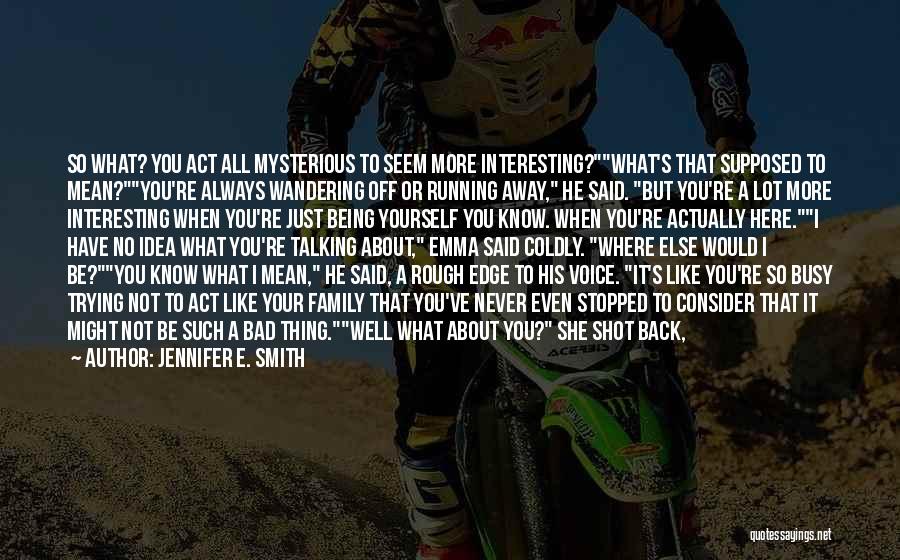 Jennifer E. Smith Quotes: So What? You Act All Mysterious To Seem More Interesting?what's That Supposed To Mean?you're Always Wandering Off Or Running Away,