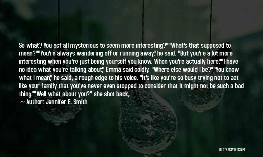 Jennifer E. Smith Quotes: So What? You Act All Mysterious To Seem More Interesting?what's That Supposed To Mean?you're Always Wandering Off Or Running Away,