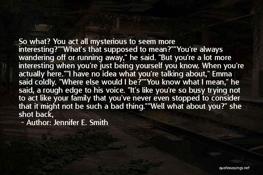 Jennifer E. Smith Quotes: So What? You Act All Mysterious To Seem More Interesting?what's That Supposed To Mean?you're Always Wandering Off Or Running Away,