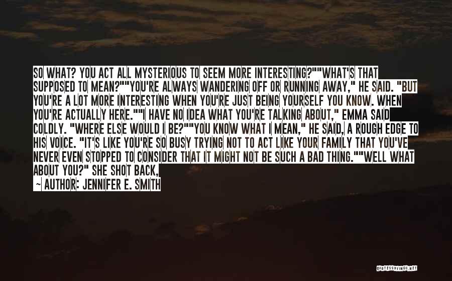 Jennifer E. Smith Quotes: So What? You Act All Mysterious To Seem More Interesting?what's That Supposed To Mean?you're Always Wandering Off Or Running Away,