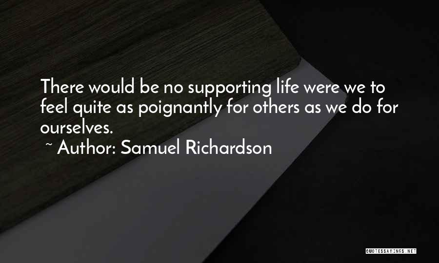Samuel Richardson Quotes: There Would Be No Supporting Life Were We To Feel Quite As Poignantly For Others As We Do For Ourselves.