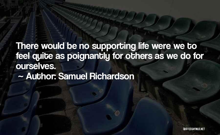 Samuel Richardson Quotes: There Would Be No Supporting Life Were We To Feel Quite As Poignantly For Others As We Do For Ourselves.