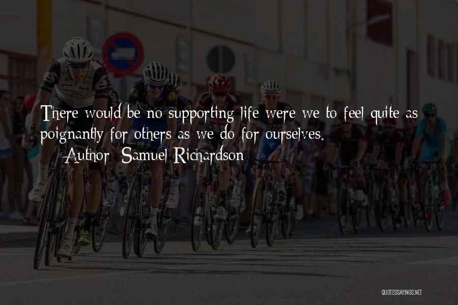 Samuel Richardson Quotes: There Would Be No Supporting Life Were We To Feel Quite As Poignantly For Others As We Do For Ourselves.
