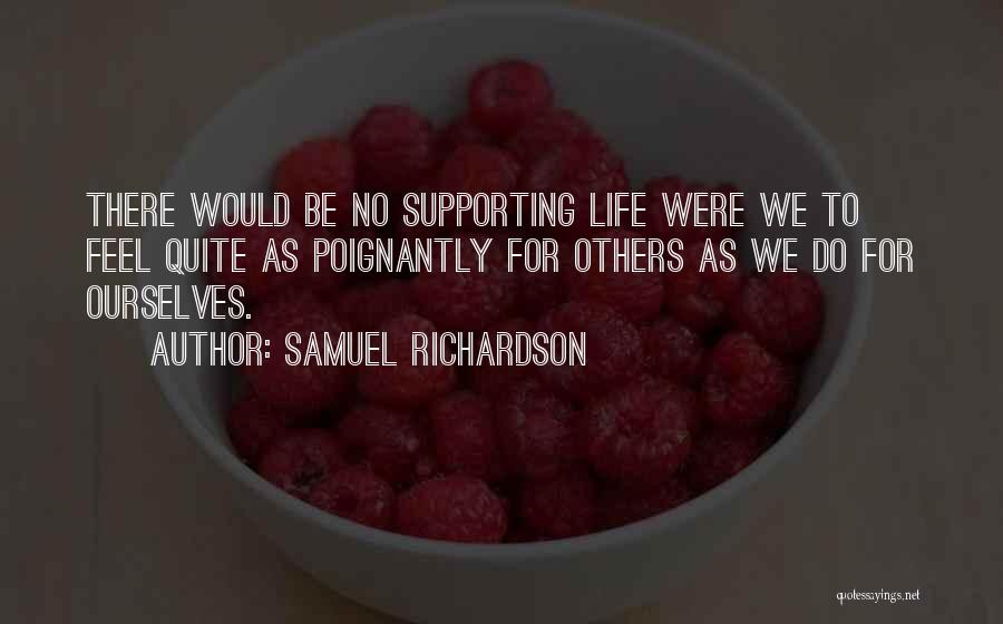 Samuel Richardson Quotes: There Would Be No Supporting Life Were We To Feel Quite As Poignantly For Others As We Do For Ourselves.
