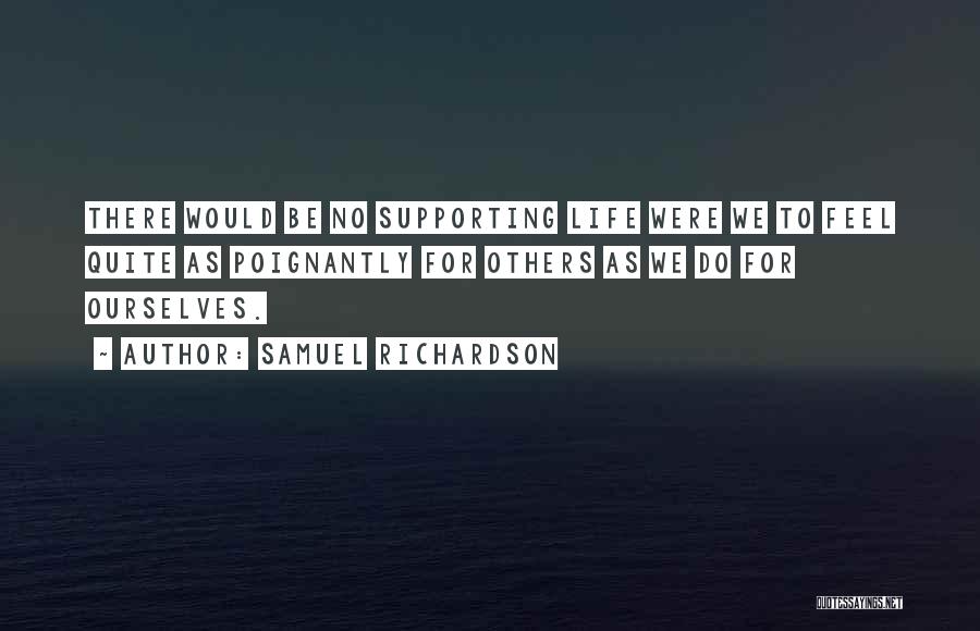 Samuel Richardson Quotes: There Would Be No Supporting Life Were We To Feel Quite As Poignantly For Others As We Do For Ourselves.