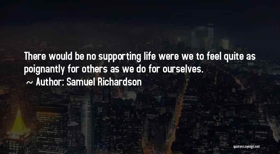 Samuel Richardson Quotes: There Would Be No Supporting Life Were We To Feel Quite As Poignantly For Others As We Do For Ourselves.