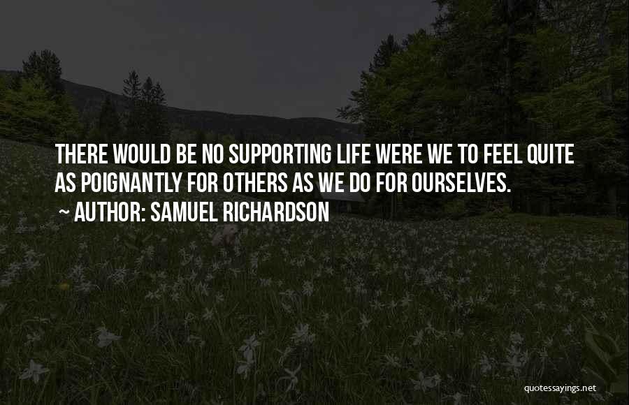 Samuel Richardson Quotes: There Would Be No Supporting Life Were We To Feel Quite As Poignantly For Others As We Do For Ourselves.