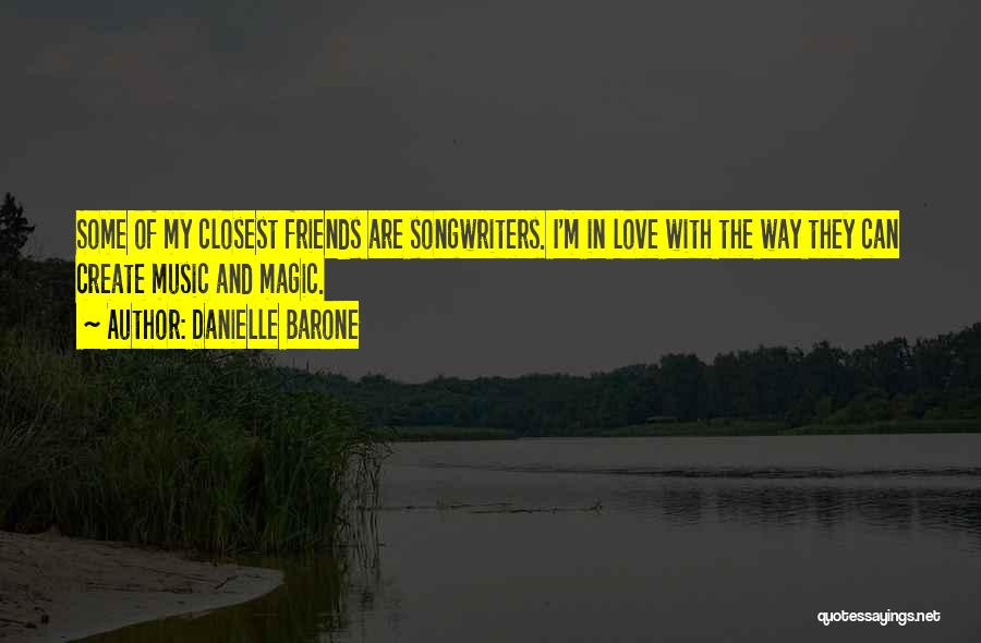 Danielle Barone Quotes: Some Of My Closest Friends Are Songwriters. I'm In Love With The Way They Can Create Music And Magic.