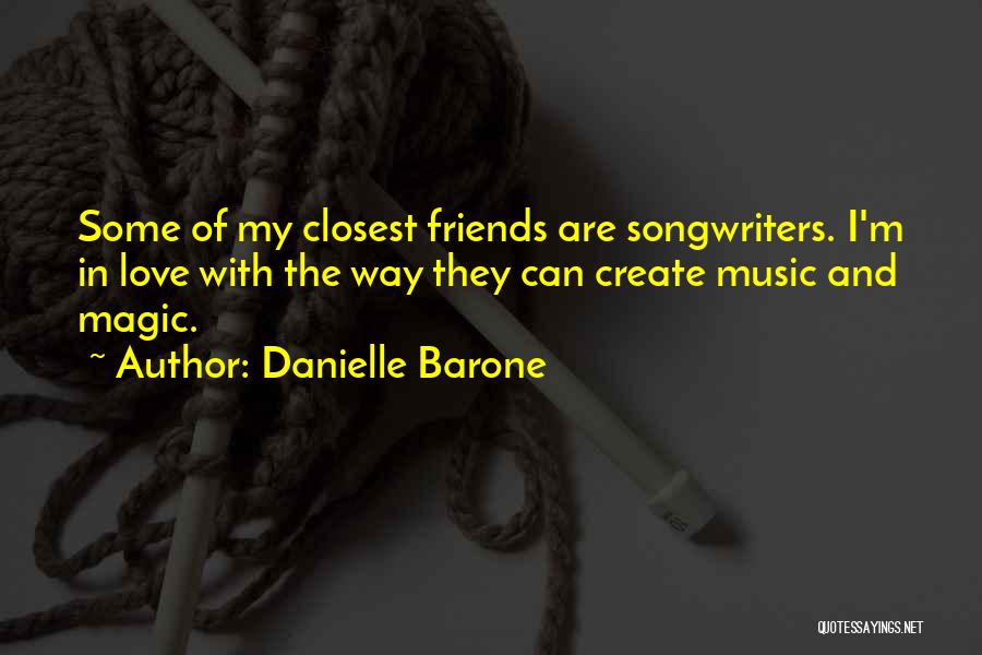 Danielle Barone Quotes: Some Of My Closest Friends Are Songwriters. I'm In Love With The Way They Can Create Music And Magic.