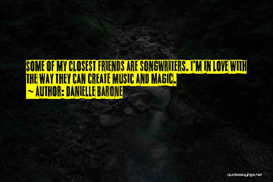 Danielle Barone Quotes: Some Of My Closest Friends Are Songwriters. I'm In Love With The Way They Can Create Music And Magic.