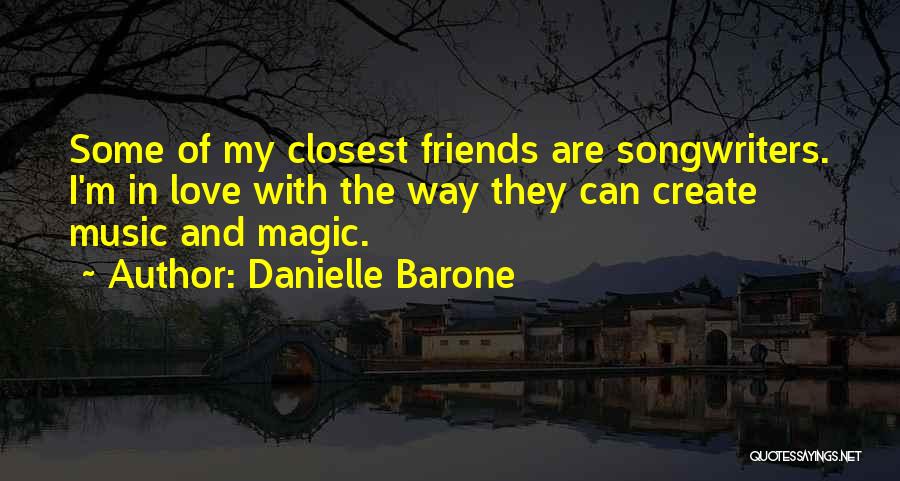 Danielle Barone Quotes: Some Of My Closest Friends Are Songwriters. I'm In Love With The Way They Can Create Music And Magic.