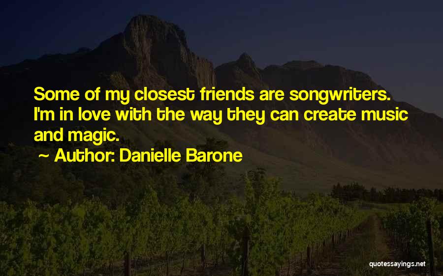 Danielle Barone Quotes: Some Of My Closest Friends Are Songwriters. I'm In Love With The Way They Can Create Music And Magic.