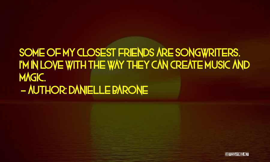 Danielle Barone Quotes: Some Of My Closest Friends Are Songwriters. I'm In Love With The Way They Can Create Music And Magic.