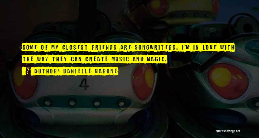 Danielle Barone Quotes: Some Of My Closest Friends Are Songwriters. I'm In Love With The Way They Can Create Music And Magic.