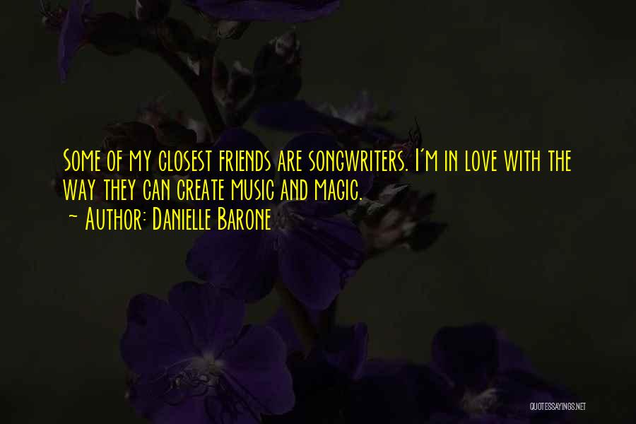 Danielle Barone Quotes: Some Of My Closest Friends Are Songwriters. I'm In Love With The Way They Can Create Music And Magic.