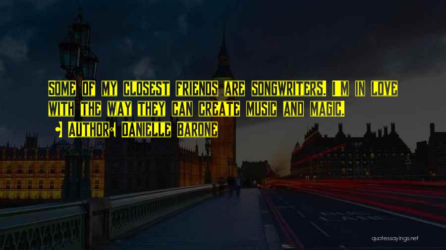 Danielle Barone Quotes: Some Of My Closest Friends Are Songwriters. I'm In Love With The Way They Can Create Music And Magic.