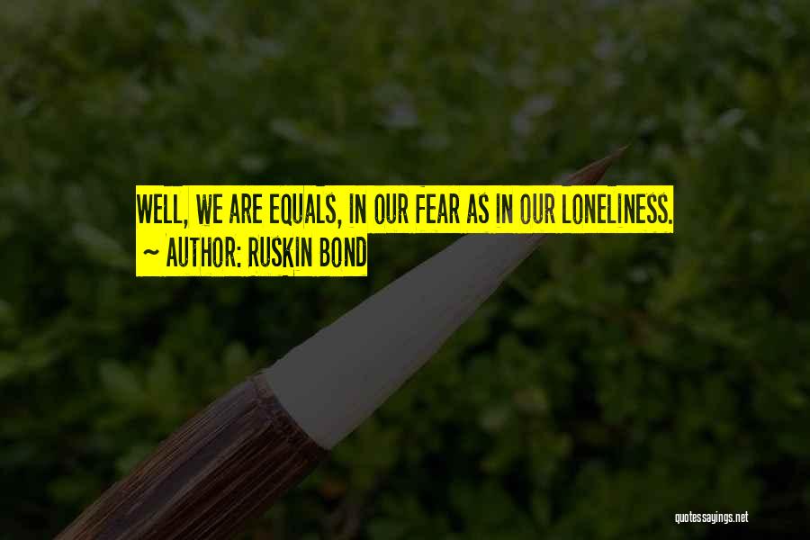 Ruskin Bond Quotes: Well, We Are Equals, In Our Fear As In Our Loneliness.