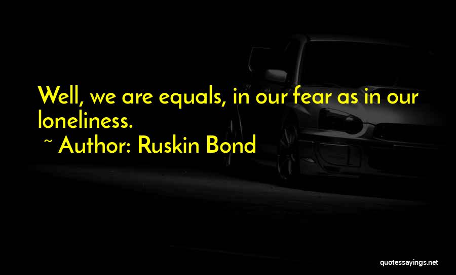 Ruskin Bond Quotes: Well, We Are Equals, In Our Fear As In Our Loneliness.